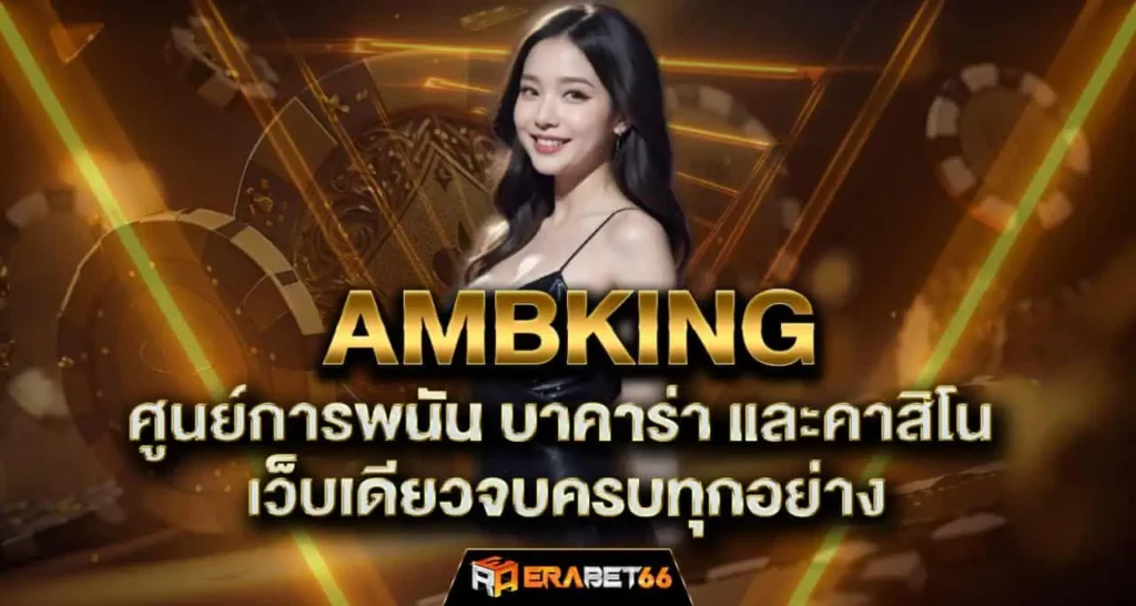 AMBKING ศูนย์การพนัน บาคาร่า และคาสิโน เว็บเดียวจบครบทุกอย่าง ERABET