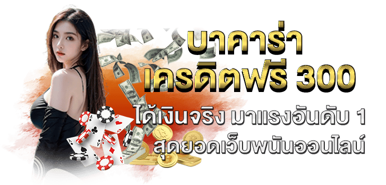 บาคาร่าเครดิตฟรี 300 ได้เงินจริง มาแรงอันดับ 1 สุดยอดเว็บพนันออนไลน์